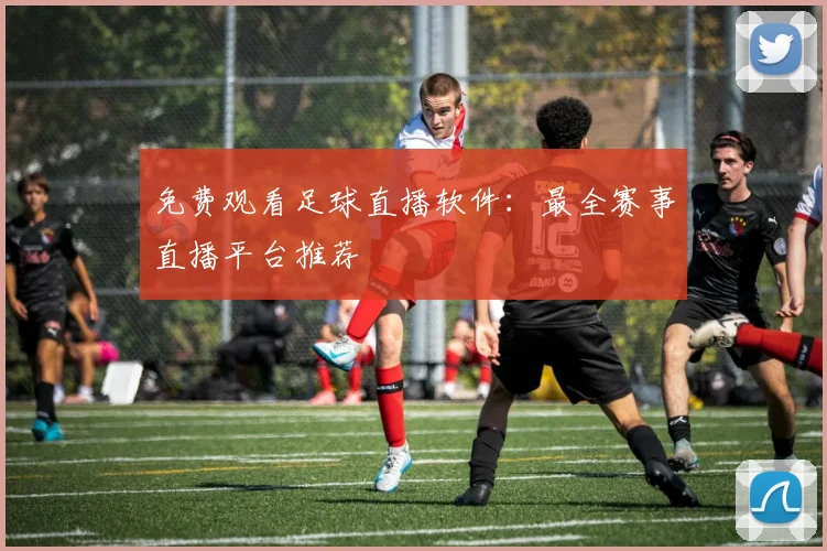 免费观看足球直播软件:最全赛事直播平台推荐
