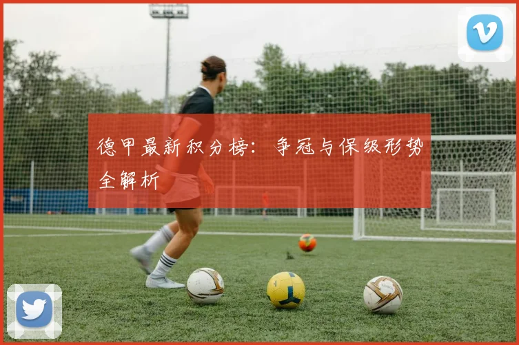 德甲最新积分榜：争冠与保级形势全解析