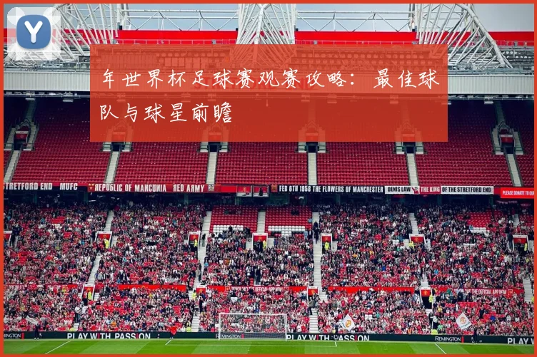 年世界杯足球赛观赛攻略:最佳球队与球星前瞻