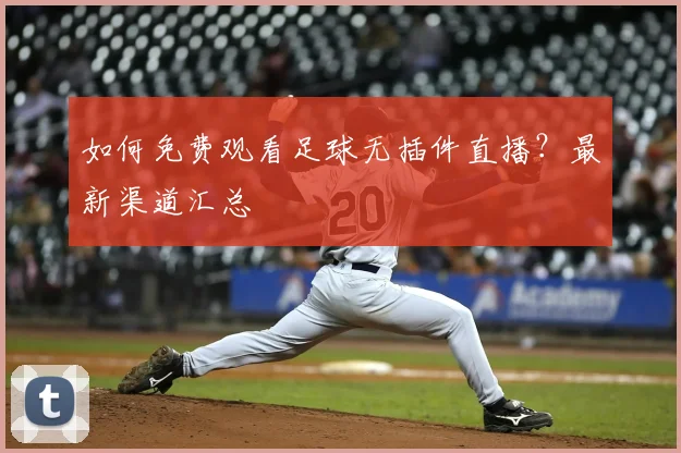 如何免费观看足球无插件直播？最新渠道汇总