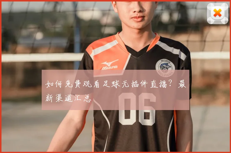 如何免费观看足球无插件直播?最新渠道汇总